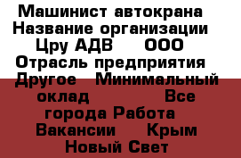 Машинист автокрана › Название организации ­ Цру АДВ777, ООО › Отрасль предприятия ­ Другое › Минимальный оклад ­ 55 000 - Все города Работа » Вакансии   . Крым,Новый Свет